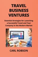 Travel Business Ventures: Essential Strategies for Launching a Successful Travel and Tour Company in the Modern Market