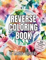 Reverse Coloring Book of Garden Flowers: Over 50 Watercolor Coloring Pages for Relaxation and Mindfulness with No bleeding for Beginners, Adults, and kids