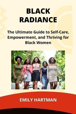Black Radiance: The Ultimate Guide to Self-Care, Empowerment, and Thriving for Black Women - Emily Hartman - cover