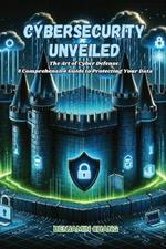 Cybersecurity Unveiled: The art of Cyber Defense: a comprehensive guide to protecting your data
