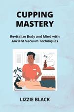 Cupping Mastery: Revitalize Body and Mind with Ancient Vacuum Techniques