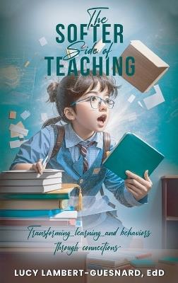 The Softer Side of Teaching: Transforming learning and behavior through connections - Edd Lucy Lambert - Guesnard - cover