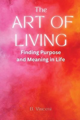 The Art of Living: Finding Purpose and Meaning in Life - B Vincent - cover