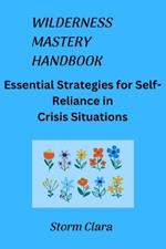 Wilderness Mastery Handbook: Essential Strategies for Self-Reliance in Crisis Situations