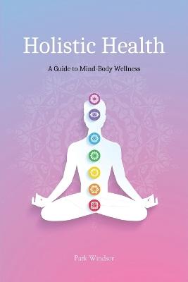 Holistic Health: A Comprehensive Guide to Mind-Body Wellness - Park Windsor - cover
