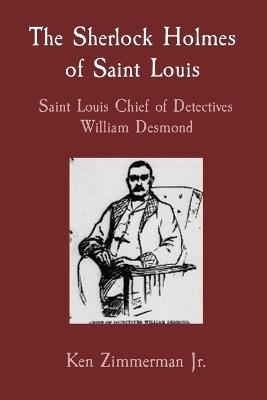 The Sherlock Holmes of Saint Louis: Saint Louis Chief of Detectives William Desmond - Ken Zimmerman - cover