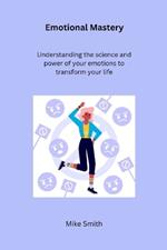 Emotional Mastery: Understanding the Science and Power of Your Emotions to Transform Your Life
