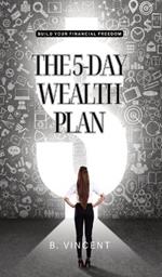 The 5-Day Wealth Plan: Build Your Financial Freedom