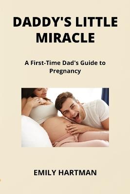 Daddy's Little Miracle: A First-Time Dad's Guide to Pregnancy - Emily Hartman - cover