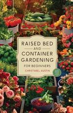 Raised Bed And Container Gardening For Beginners: A Beginner's Guide To Growing Anywhere Featuring Vegetables, Herbs, Fruits, Cut Flowers, And Favorites Like Tomatoes, Cucumbers, Strawberries, Roses, And Much More.