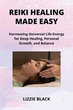 Reiki Healing Made Easy: Harnessing Universal Life Energy for Deep Healing, Personal Growth, and Balance