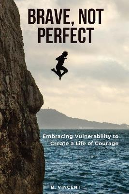 Brave, Not Perfect: Embracing Vulnerability to Create a Life of Courage - B Vincent - cover