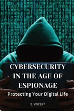 Cybersecurity in the Age of Espionage: Protecting Your Digital Life