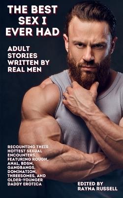 The Best Sex I Ever Had: Adult Stories Written by Real Men Recounting Their Hottest Sexual Encounters, Featuring Rough, Anal, BDSM, Gangbangs, Domination, Threesomes, and Older-Younger Daddy Erotica - Rayna Russell - cover