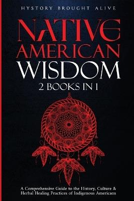 Native American Wisdom: A Comprehensive Guide to The History, Culture & Herbal Healing Practices of Indigenous Americans: (2 Books in 1) - History Brought Alive - cover