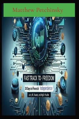 Fast Track to Freedom: 30 Days to Financial Independence Using AI, Assets, and Agile Hustles - Matthew Edward Petchinsky - cover