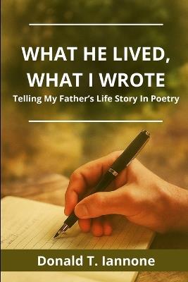 What he Lived, What I Wrote: Telling My Father's Life Story Through Poetry - Donald T Iannone - cover