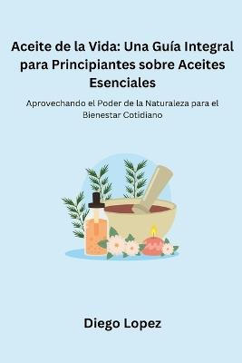 Aceite de la Vida: Aprovechando el Poder de la Naturaleza para el Bienestar Cotidiano - Diego Lopez - cover