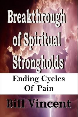 Breakthrough of Spiritual Strongholds: Ending Cycles of Pain - Bill Vincent - cover