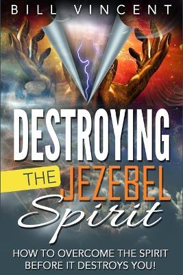 Destroying the Jezebel Spirit: How to Overcome the Spirit Before It Destroys You! - Bill Vincent - cover