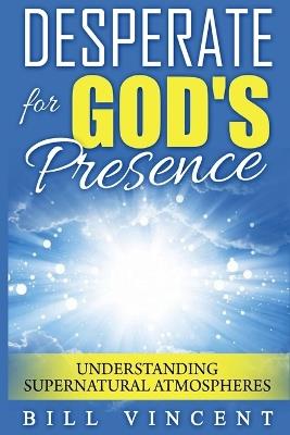 Desperate for God's Presence: Understanding Supernatural Atmospheres - Bill Vincent - cover