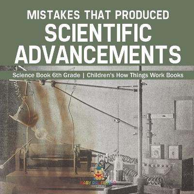 Mistakes that Produced Scientific Advancements - Science Book 6th Grade Children's How Things Work Books - Baby Professor - cover