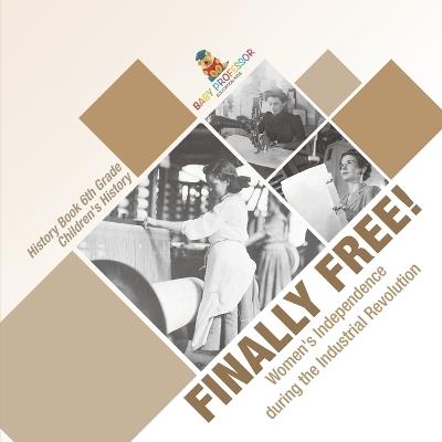 Finally Free! Women's Independence during the Industrial Revolution - History Book 6th Grade Children's History - Baby Professor - cover