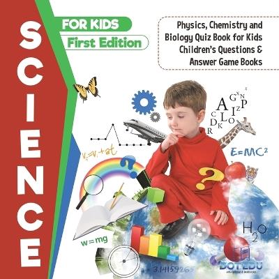 Science for Kids First Edition Physics, Chemistry and Biology Quiz Book for Kids Children's Questions & Answer Game Books - Dot Edu - cover