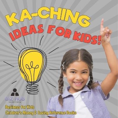 Ka-Ching Ideas for Kids! Business for Kids Children's Money & Saving Reference Books - Biz Hub - cover