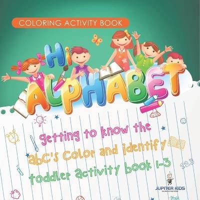 Coloring Activity Book. Hi Alphabet! Getting to Know the ABC's Color and Identify Toddler Activity Book 1-3. PreK Alphabet A-Z and Dot to Dot for Writing Training - Jupiter Kids - cover