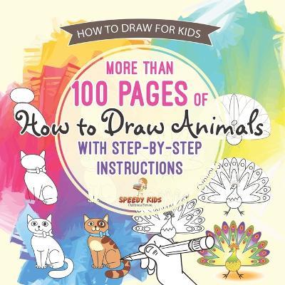 How to Draw for Kids. More than 100 Pages of How to Draw Animals with Step-by-Step Instructions. Creative Exercises for Little Hands with Big Imaginations (Drawing Books Age 8-12) - Speedy Kids - cover
