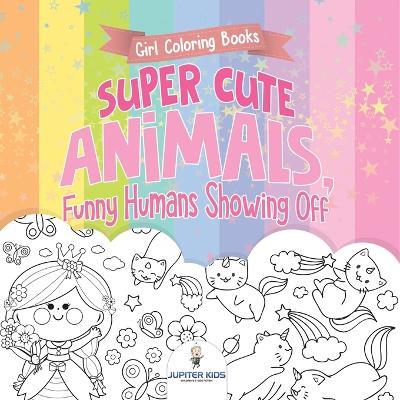 Girl Coloring Books. Super Cute Animals, Funny Humans Showing Off. Emotional Coloring Book for Kids, Tweens and Teens - Jupiter Kids - cover