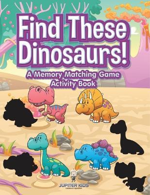 Find These Dinosaurs! A Memory Matching Game Activity Book - Jupiter Kids - cover