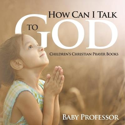 How Can I Talk to God? - Children's Christian Prayer Books - Baby Professor - cover