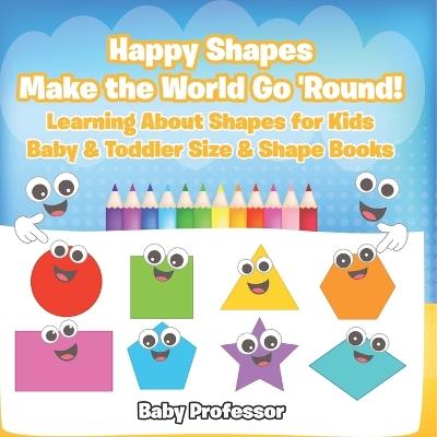 Happy Shapes Make the World Go 'Round! Learning About Shapes for Kids - Baby & Toddler Size & Shape Books - Baby Professor - cover