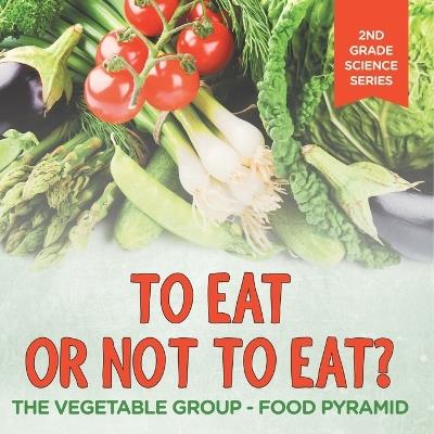 To Eat Or Not To Eat? The Vegetable Group - Food Pyramid: 2nd Grade Science Series - Baby Professor - cover