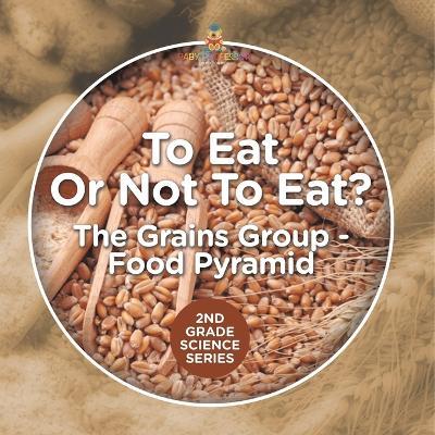 To Eat Or Not To Eat? The Grains Group - Food Pyramid: 2nd Grade Science Series - Baby Professor - cover