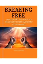 Breaking Free: Navigating the Path to Recovery from Avoidant Attachment: Embrace Healing, Cultivate Connection, and Rediscover Emotional Resilience