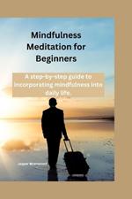 Mindfulness Meditation for Beginners: A step-by-step guide to incorporating mindfulness into daily life