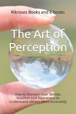 The Art of Perception: How to Sharpen Your Senses, Intuition and Awareness to Understand Others More Accurately