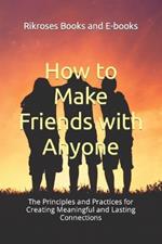 How to Make Friends with Anyone: The Principles and Practices for Creating Meaningful and Lasting Connections