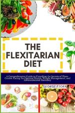 The Flexitarian Diet: A Comprehensive Guide to Unveiling the Secrets of Plant-Centric Eating for Optimal Health, Weight Management, and Environmental Harmony