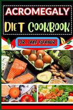 Acromegaly Diet Cookbook: Nourishing Solutions Through Targeted Eating Habits, Managing Symptoms, And Embracing A Healthier Lifestyle