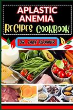 Aplastic Anemia Recipes Cookbook: Nourishing Recipes For Wellness, Supporting Blood Cell Production, Friendly Meal Plans And More