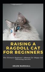 Raising A Ragdoll Cat For Beginners: The Ultimate Beginner's Manual for Happy Cat Parenting Success