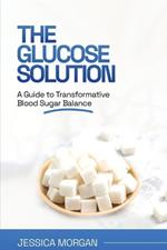 The Glucose Solution: A Guide to Transformative Blood Sugar Balance