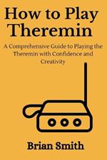 How to Play Theremin: A Comprehensive Guide to Playing the Theremin with Confidence and Creativity
