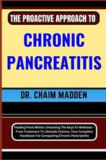 The Proactive Approach to Chronic Pancreatitis: Healing From Within: Unlocking The Keys To Wellness - From Treatment To Lifestyle Choices, Your Complete Handbook For Conquering Chronic Pancreatitis