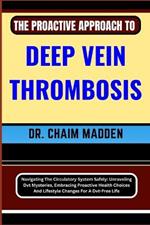 The Proactive Approach to Deep Vein Thrombosis: Navigating The Circulatory System Safely: Unraveling Dvt Mysteries, Embracing Proactive Health Choices And Lifestyle Changes For A Dvt-Free Life