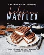 A Foodies' Guide to Cooking Belgian Waffles: How to Make the Most Amazing Waffles Every Time